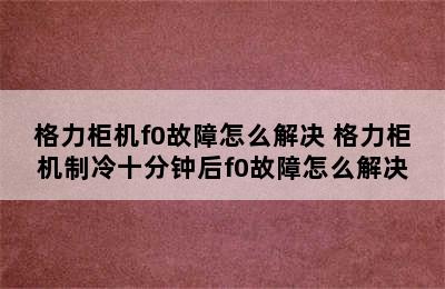 格力柜机f0故障怎么解决 格力柜机制冷十分钟后f0故障怎么解决